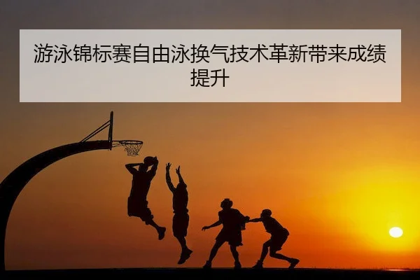 游泳锦标赛自由泳换气技术革新带来成绩提升 - JIANGNAN SPORTS