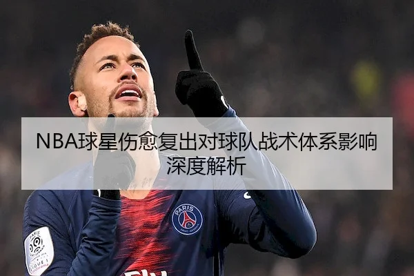 NBA球星伤愈复出对球队战术体系影响深度解析 - JIANGNAN SPORTS